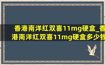 香港南洋红双喜11mg硬盒_香港南洋红双喜11mg硬盒多少钱