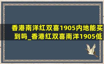 香港南洋红双喜1905内地能买到吗_香港红双喜南洋1905(低价烟批发网)图片