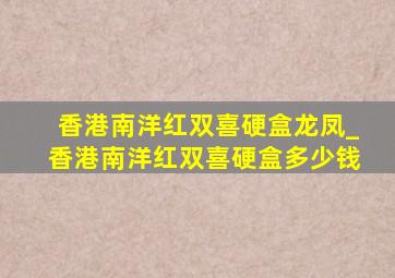 香港南洋红双喜硬盒龙凤_香港南洋红双喜硬盒多少钱