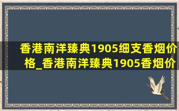 香港南洋臻典1905细支香烟价格_香港南洋臻典1905香烟价格