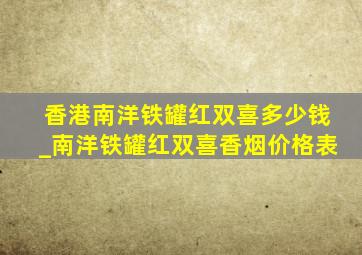 香港南洋铁罐红双喜多少钱_南洋铁罐红双喜香烟价格表