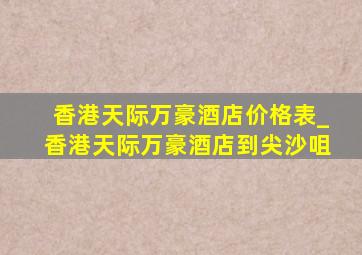 香港天际万豪酒店价格表_香港天际万豪酒店到尖沙咀