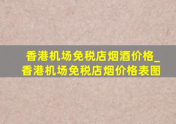 香港机场免税店烟酒价格_香港机场免税店烟价格表图