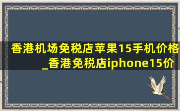 香港机场免税店苹果15手机价格_香港免税店iphone15价格