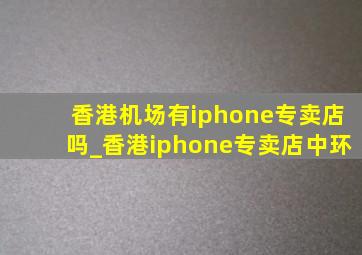 香港机场有iphone专卖店吗_香港iphone专卖店中环