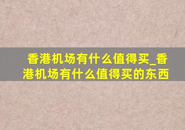 香港机场有什么值得买_香港机场有什么值得买的东西