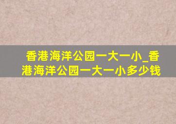 香港海洋公园一大一小_香港海洋公园一大一小多少钱