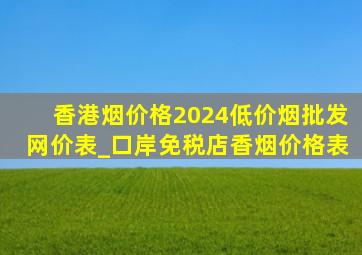 香港烟价格2024(低价烟批发网)价表_口岸免税店香烟价格表