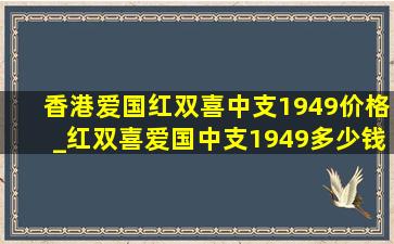 香港爱国红双喜中支1949价格_红双喜爱国中支1949多少钱一包