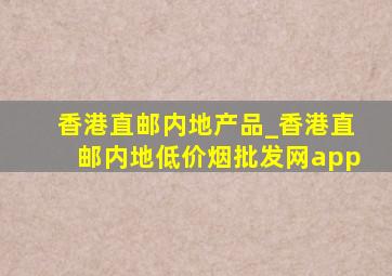 香港直邮内地产品_香港直邮内地(低价烟批发网)app