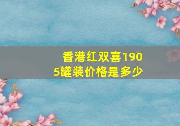 香港红双喜1905罐装价格是多少