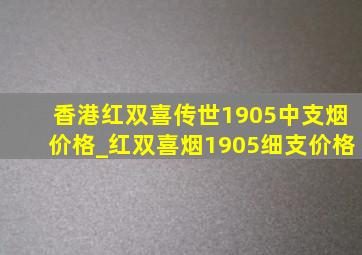 香港红双喜传世1905中支烟价格_红双喜烟1905细支价格