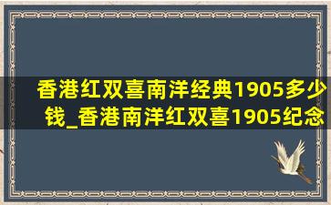 香港红双喜南洋经典1905多少钱_香港南洋红双喜1905纪念版多少钱