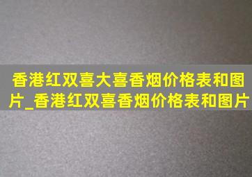 香港红双喜大喜香烟价格表和图片_香港红双喜香烟价格表和图片