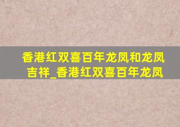 香港红双喜百年龙凤和龙凤吉祥_香港红双喜百年龙凤