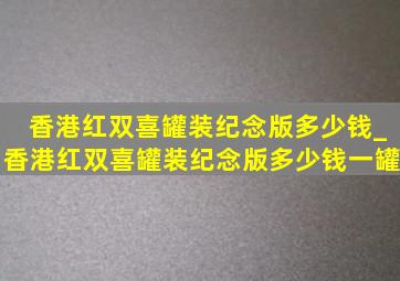 香港红双喜罐装纪念版多少钱_香港红双喜罐装纪念版多少钱一罐