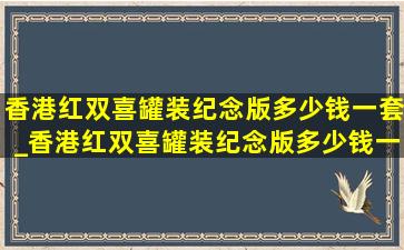 香港红双喜罐装纪念版多少钱一套_香港红双喜罐装纪念版多少钱一盒