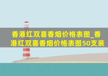 香港红双喜香烟价格表图_香港红双喜香烟价格表图50支装