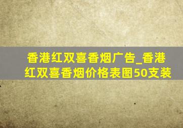 香港红双喜香烟广告_香港红双喜香烟价格表图50支装