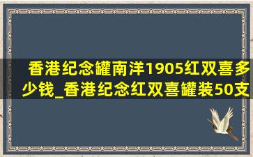 香港纪念罐南洋1905红双喜多少钱_香港纪念红双喜罐装50支多少钱