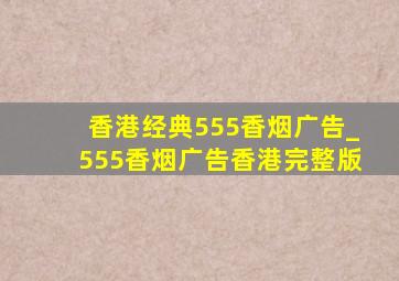 香港经典555香烟广告_555香烟广告香港完整版