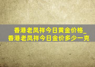 香港老凤祥今日黄金价格_香港老凤祥今日金价多少一克