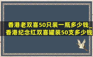 香港老双喜50只装一瓶多少钱_香港纪念红双喜罐装50支多少钱