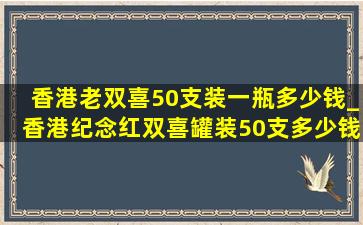 香港老双喜50支装一瓶多少钱_香港纪念红双喜罐装50支多少钱