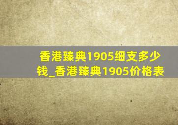 香港臻典1905细支多少钱_香港臻典1905价格表