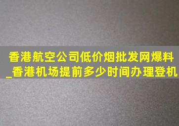 香港航空公司(低价烟批发网)爆料_香港机场提前多少时间办理登机