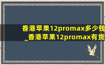 香港苹果12promax多少钱_香港苹果12promax有货吗