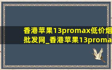 香港苹果13promax(低价烟批发网)_香港苹果13promax价格