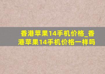 香港苹果14手机价格_香港苹果14手机价格一样吗