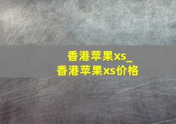 香港苹果xs_香港苹果xs价格