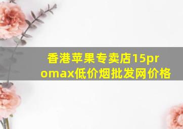 香港苹果专卖店15promax(低价烟批发网)价格