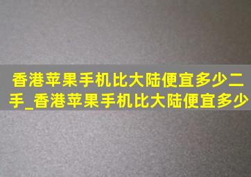 香港苹果手机比大陆便宜多少二手_香港苹果手机比大陆便宜多少