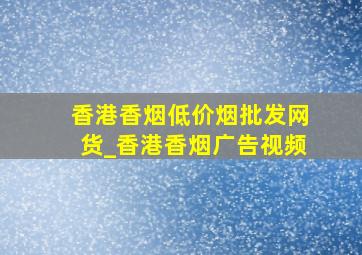 香港香烟(低价烟批发网)货_香港香烟广告视频