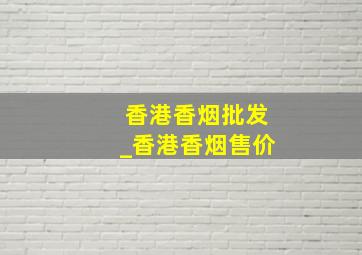 香港香烟批发_香港香烟售价