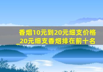 香烟10元到20元细支价格_20元细支香烟排在前十名