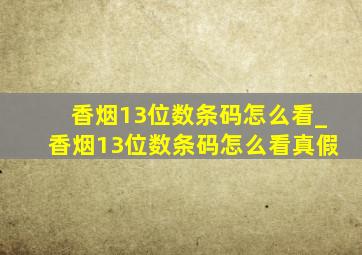 香烟13位数条码怎么看_香烟13位数条码怎么看真假