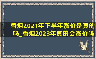 香烟2021年下半年涨价是真的吗_香烟2023年真的会涨价吗