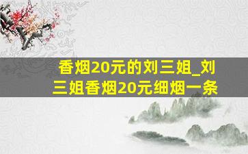 香烟20元的刘三姐_刘三姐香烟20元细烟一条