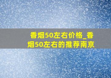 香烟50左右价格_香烟50左右的推荐南京