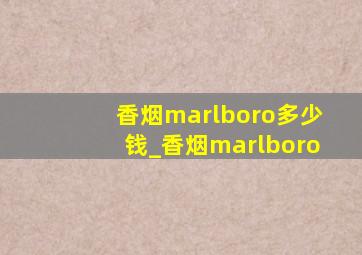 香烟marlboro多少钱_香烟marlboro