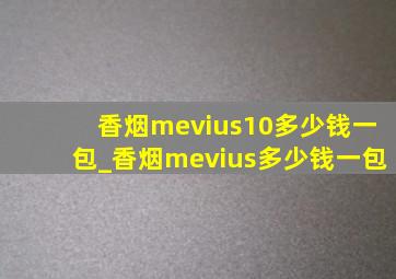 香烟mevius10多少钱一包_香烟mevius多少钱一包