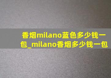香烟milano蓝色多少钱一包_milano香烟多少钱一包