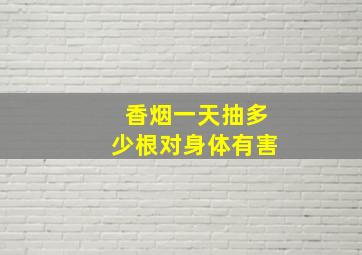 香烟一天抽多少根对身体有害