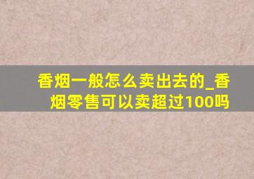 香烟一般怎么卖出去的_香烟零售可以卖超过100吗