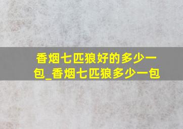 香烟七匹狼好的多少一包_香烟七匹狼多少一包