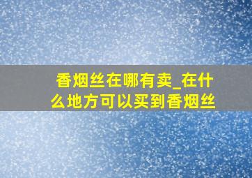 香烟丝在哪有卖_在什么地方可以买到香烟丝